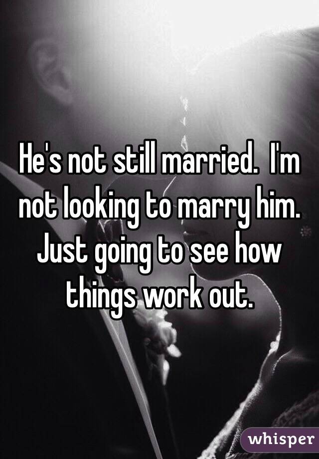 He's not still married.  I'm not looking to marry him. Just going to see how things work out. 