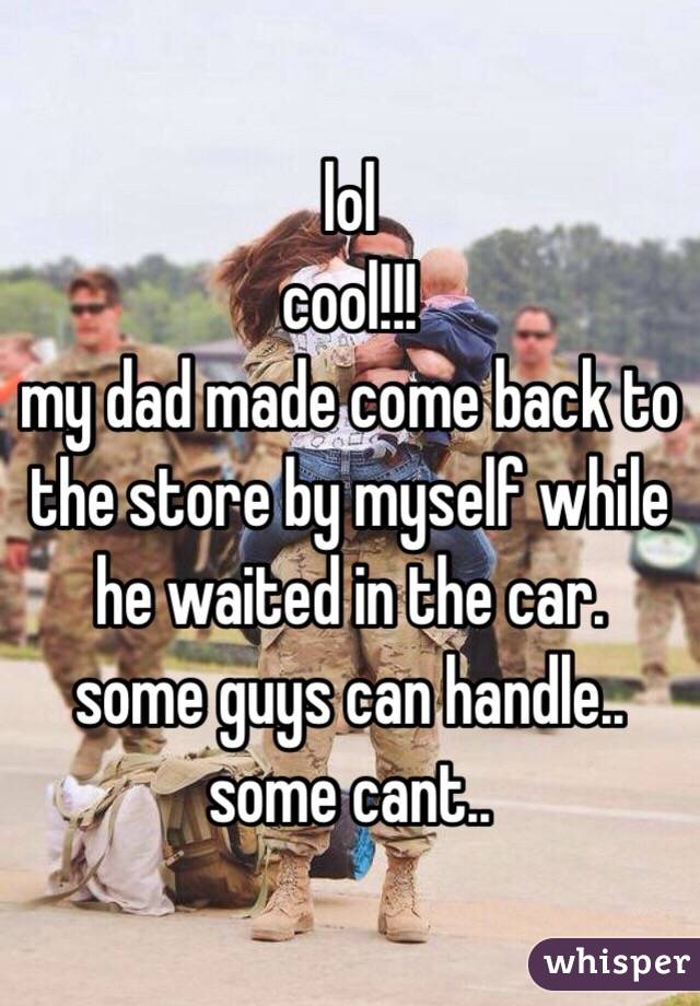 lol
cool!!!
my dad made come back to the store by myself while he waited in the car.
some guys can handle..
some cant..