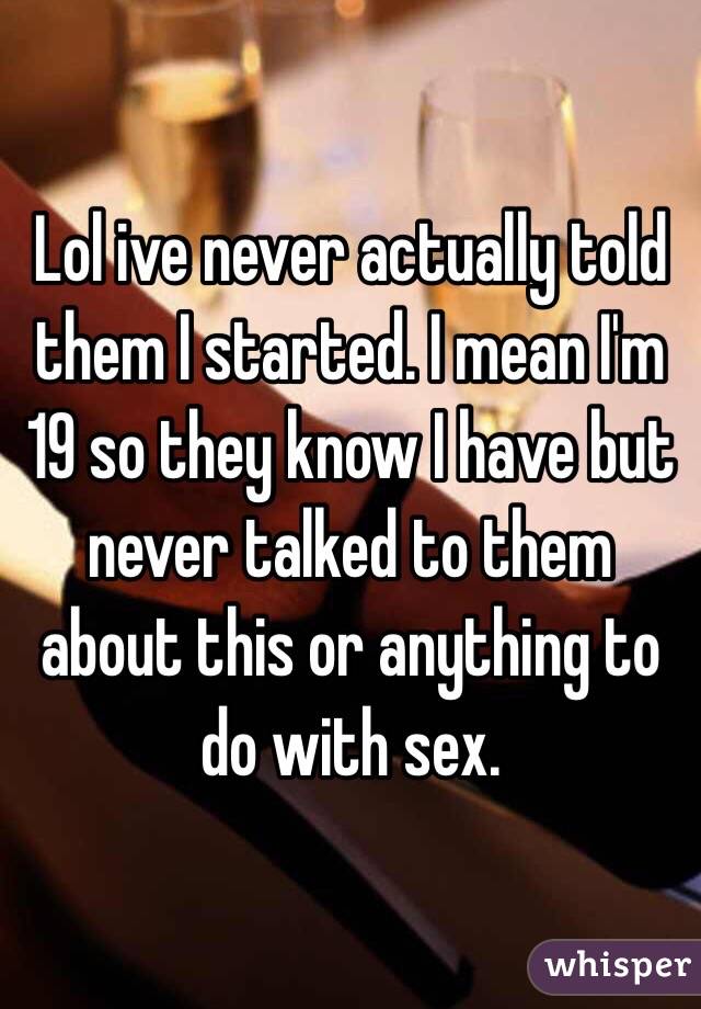 Lol ive never actually told them I started. I mean I'm 19 so they know I have but never talked to them about this or anything to do with sex.