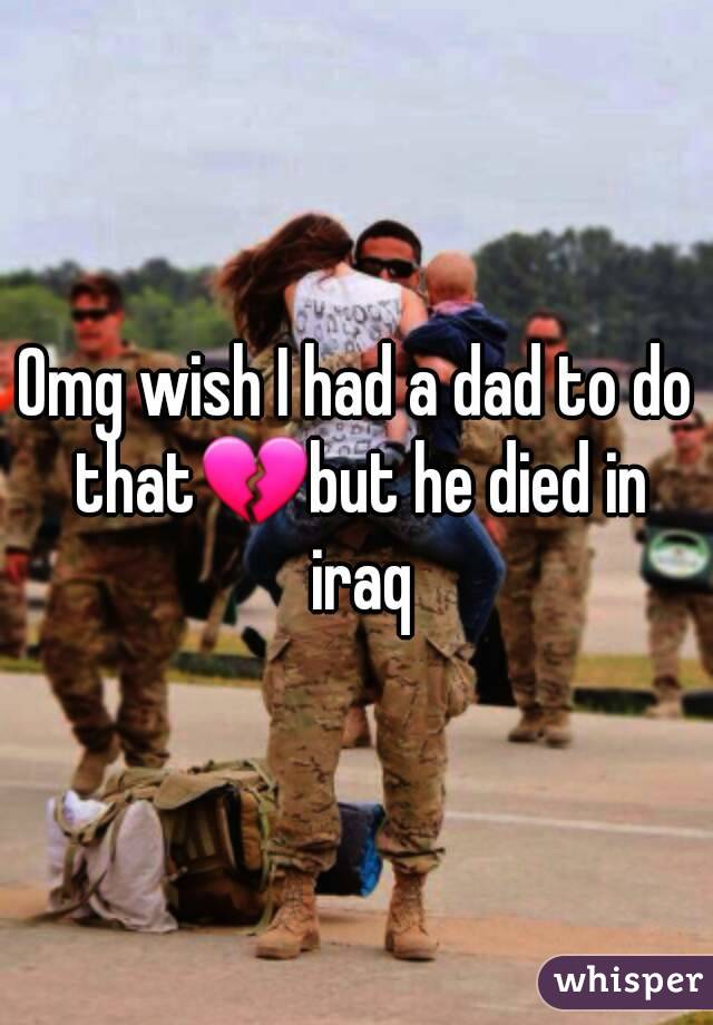 Omg wish I had a dad to do that💔but he died in iraq