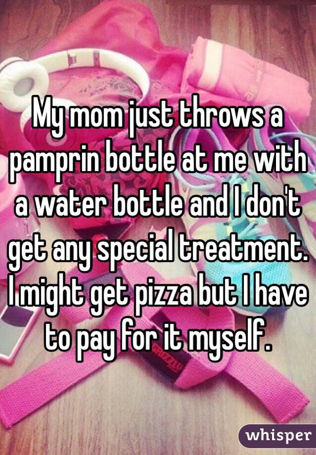 My mom just throws a pamprin bottle at me with a water bottle and I don't get any special treatment. I might get pizza but I have to pay for it myself. 