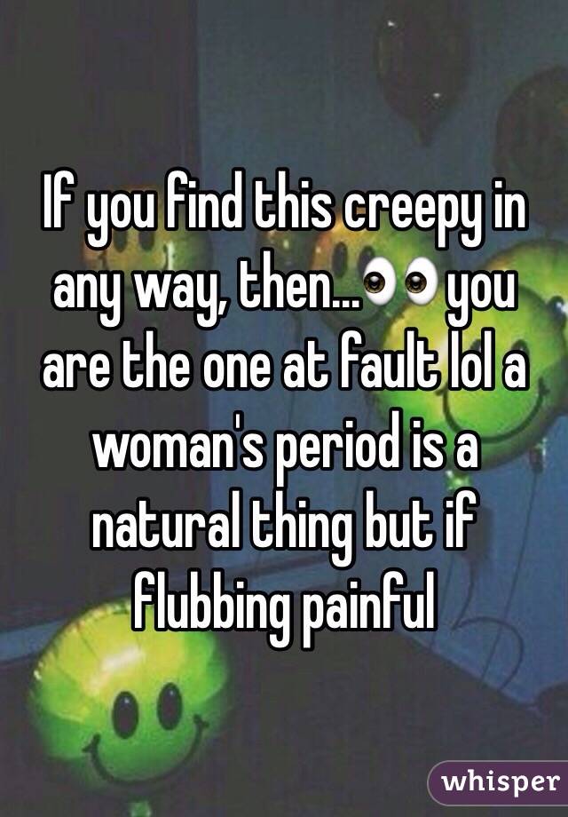 If you find this creepy in any way, then...👀 you are the one at fault lol a woman's period is a natural thing but if flubbing painful 