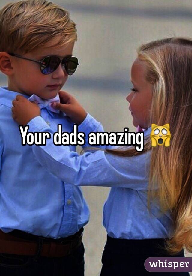 Your dads amazing 🙀