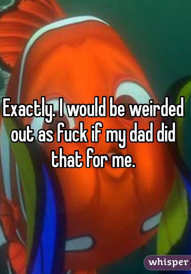 Exactly. I would be weirded out as fuck if my dad did that for me.