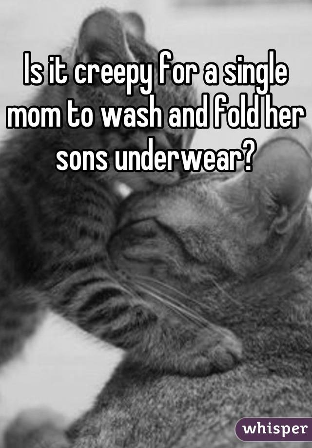 Is it creepy for a single mom to wash and fold her sons underwear?