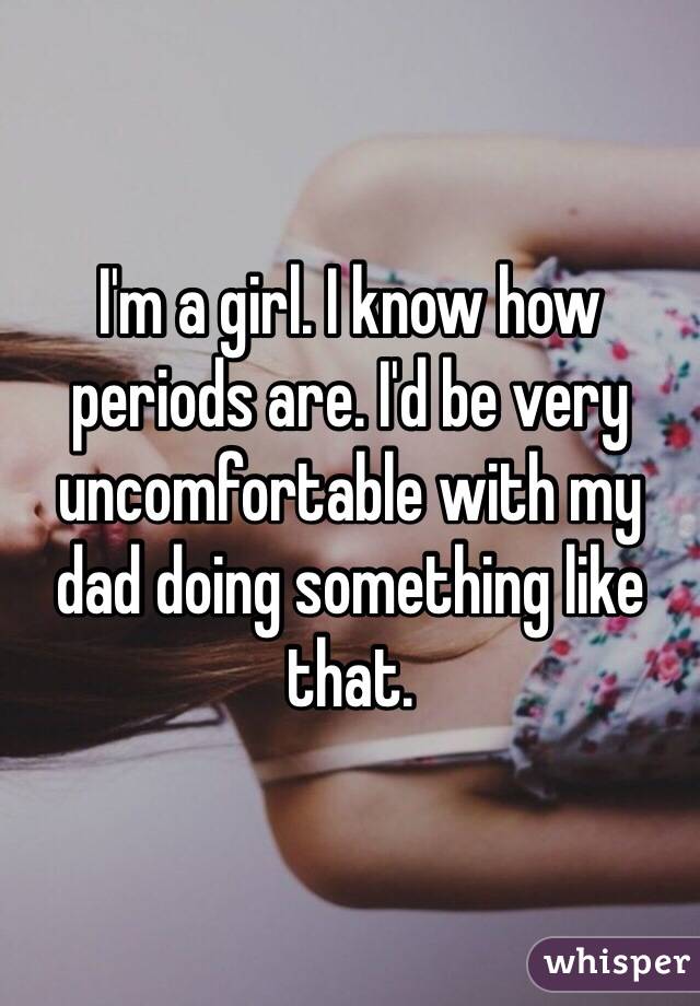 I'm a girl. I know how periods are. I'd be very uncomfortable with my dad doing something like that.