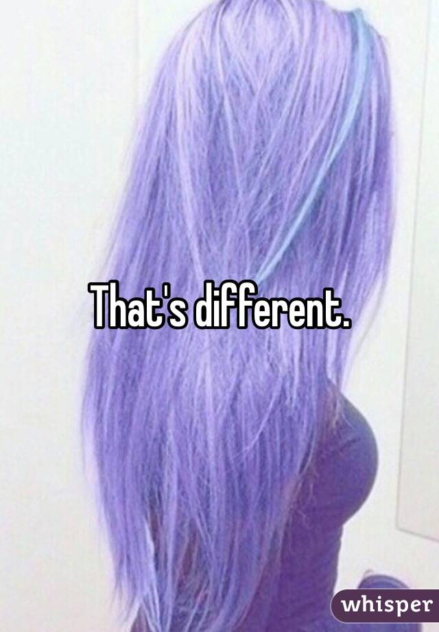 That's different.