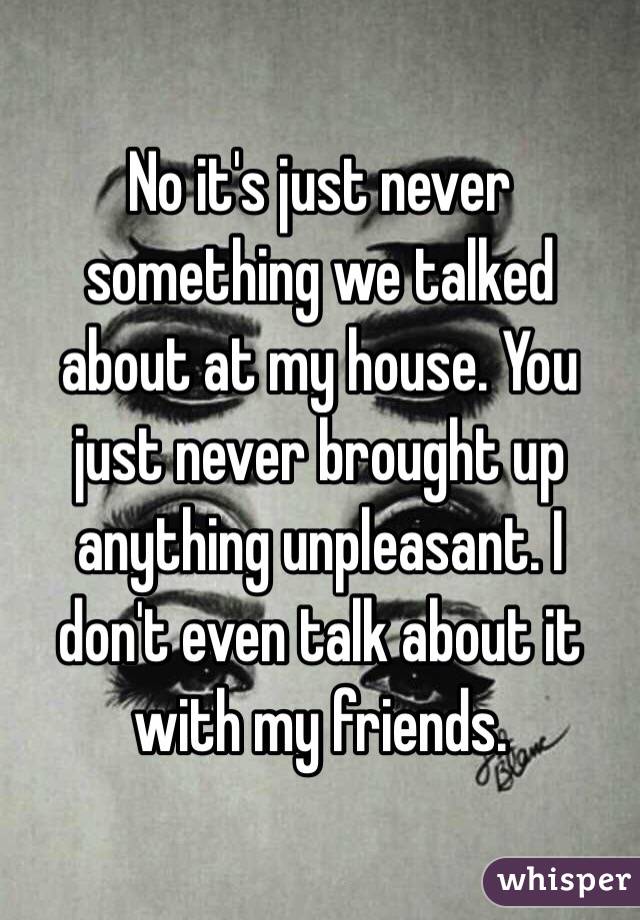 No it's just never something we talked about at my house. You just never brought up anything unpleasant. I don't even talk about it with my friends. 