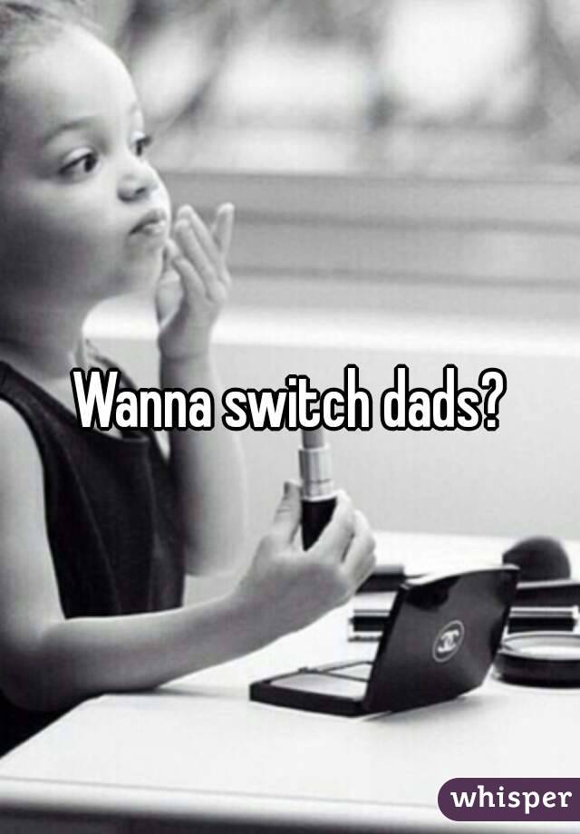 Wanna switch dads?