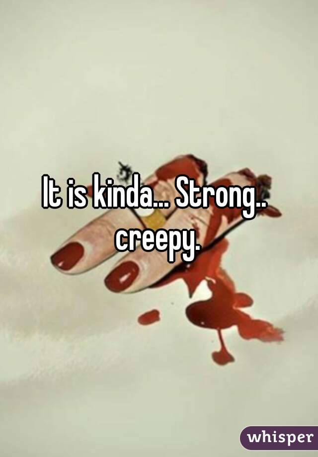 It is kinda... Strong..  creepy. 