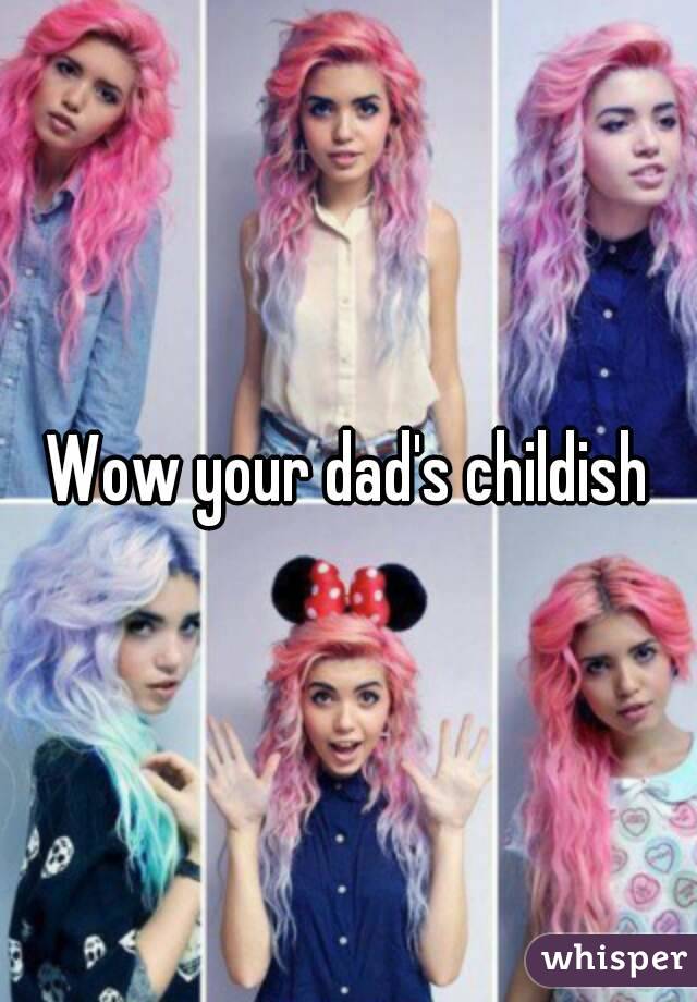 Wow your dad's childish