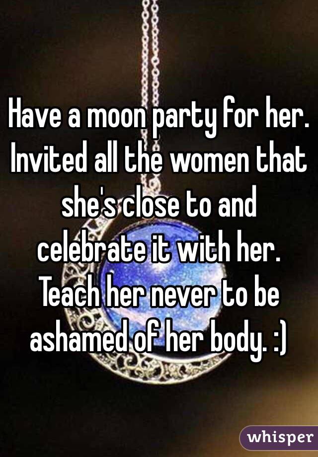 Have a moon party for her. Invited all the women that she's close to and celebrate it with her. Teach her never to be ashamed of her body. :)