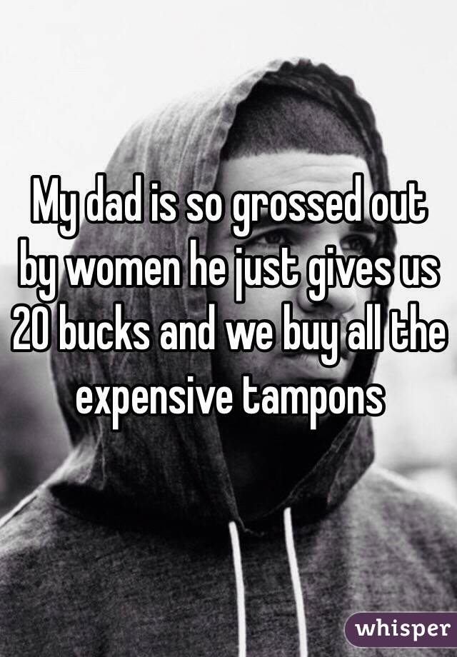 My dad is so grossed out by women he just gives us 20 bucks and we buy all the expensive tampons 