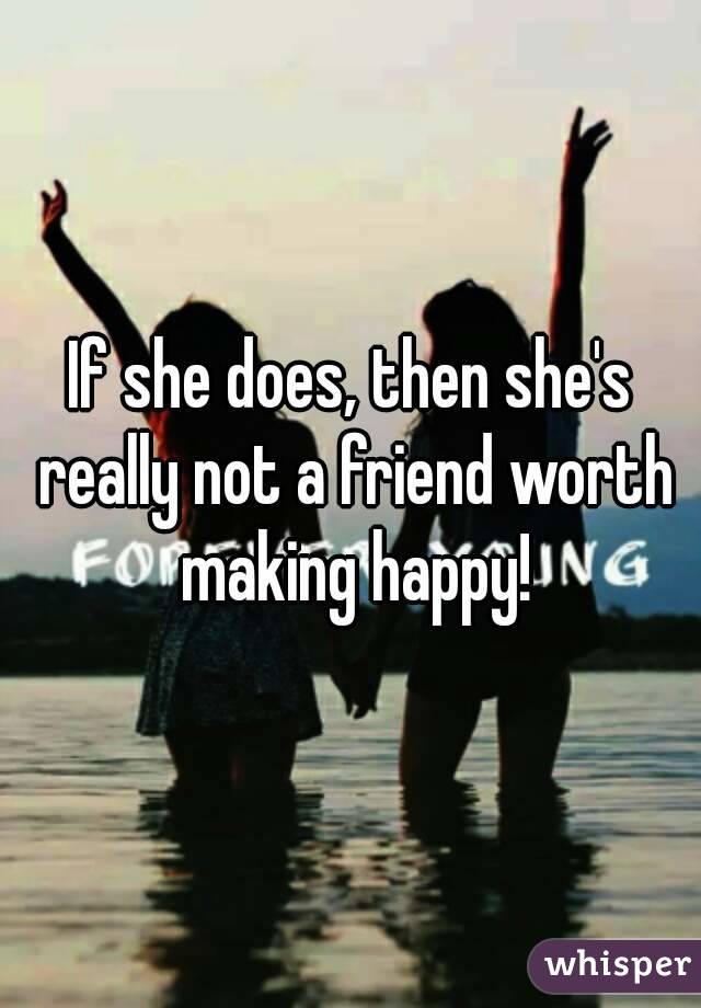 If she does, then she's really not a friend worth making happy!