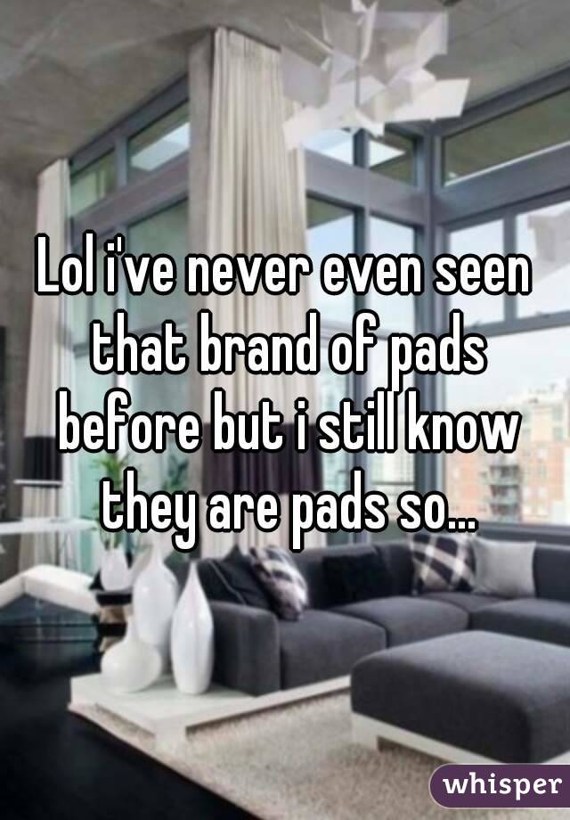 Lol i've never even seen that brand of pads before but i still know they are pads so...