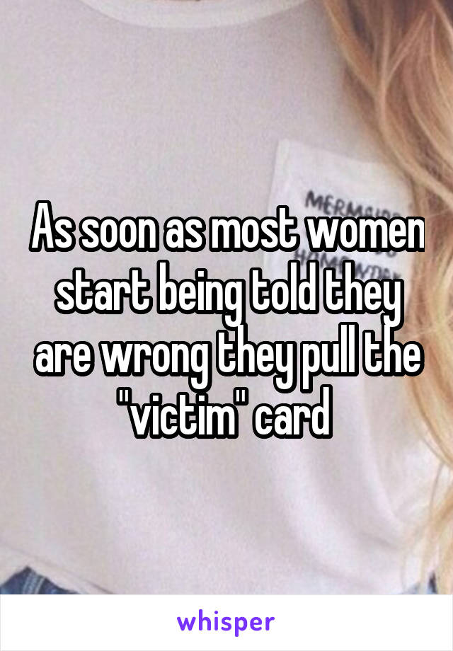 As soon as most women start being told they are wrong they pull the "victim" card 