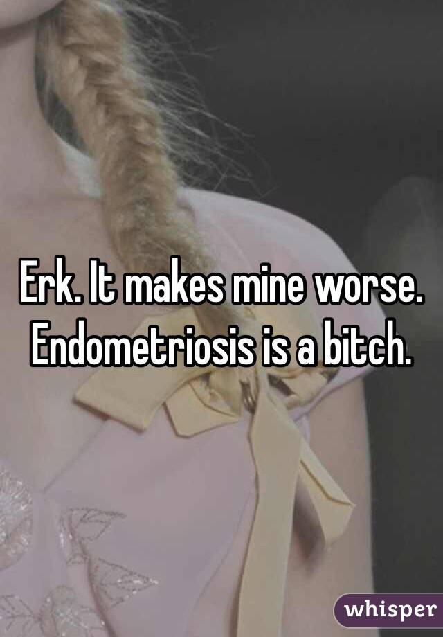 Erk. It makes mine worse. Endometriosis is a bitch. 