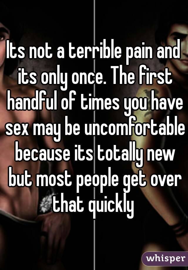 Its not a terrible pain and its only once. The first handful of times you have sex may be uncomfortable because its totally new but most people get over that quickly 