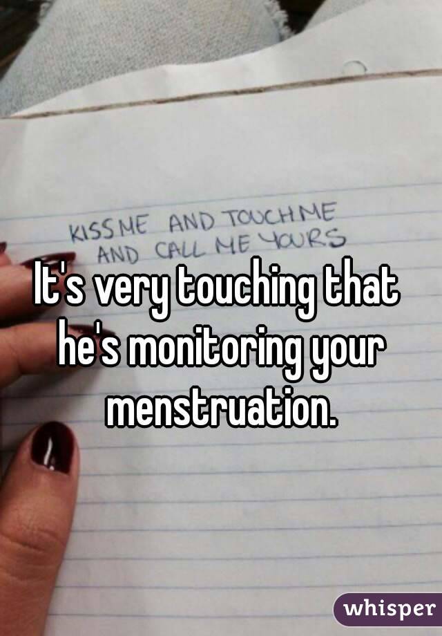 It's very touching that he's monitoring your menstruation.