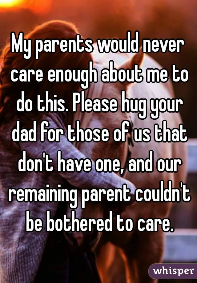 My parents would never care enough about me to do this. Please hug your dad for those of us that don't have one, and our remaining parent couldn't be bothered to care.