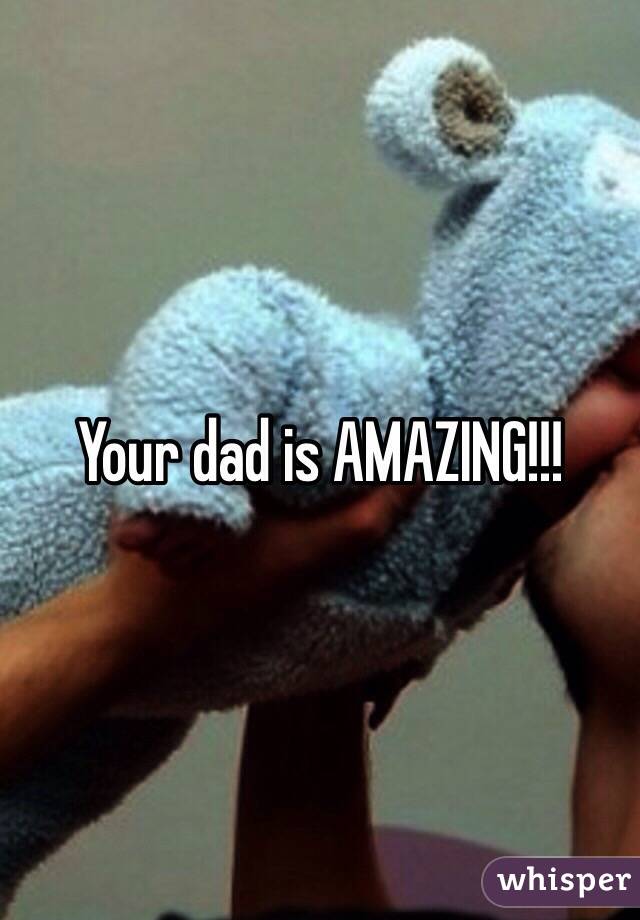 Your dad is AMAZING!!!