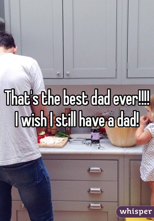 That's the best dad ever!!!! I wish I still have a dad!