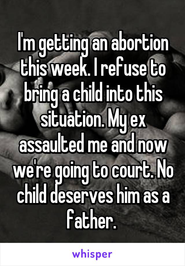 I'm getting an abortion this week. I refuse to bring a child into this situation. My ex assaulted me and now we're going to court. No child deserves him as a father. 