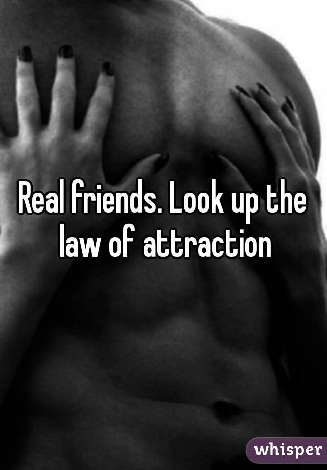 Real friends. Look up the law of attraction