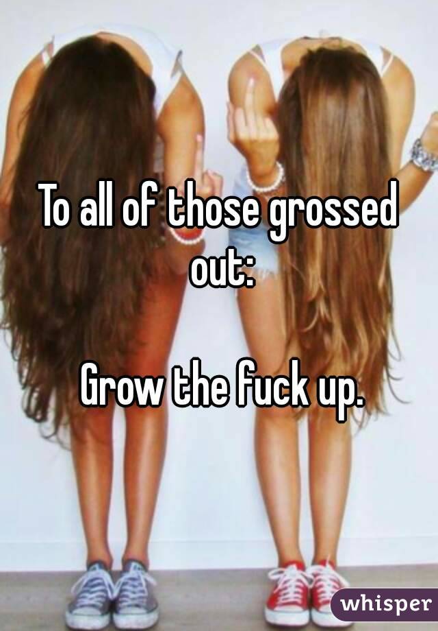 To all of those grossed out:

 Grow the fuck up.