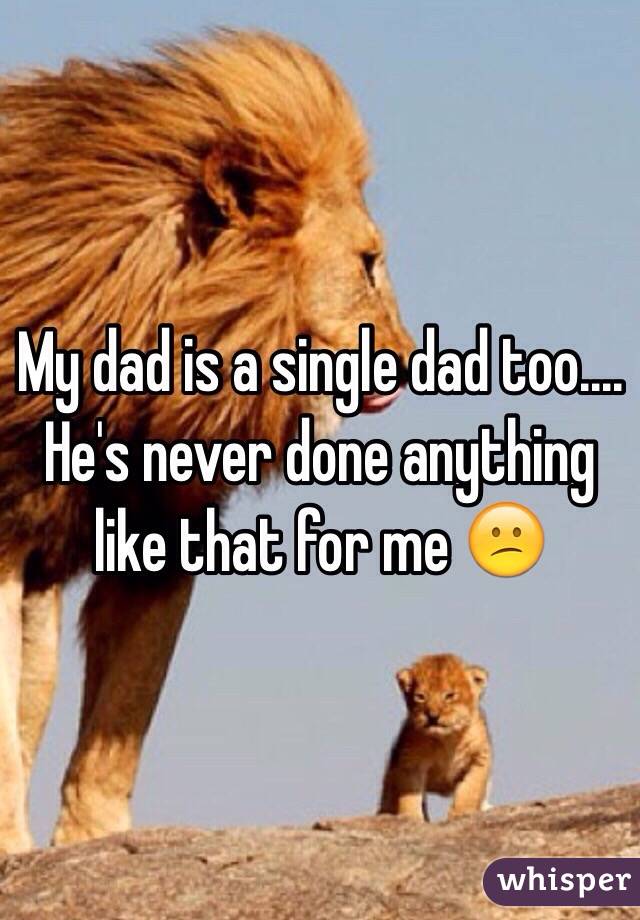 My dad is a single dad too.... He's never done anything like that for me 😕