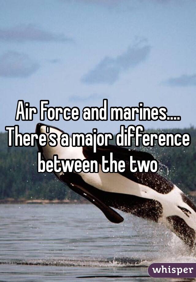 Air Force and marines.... There's a major difference between the two 