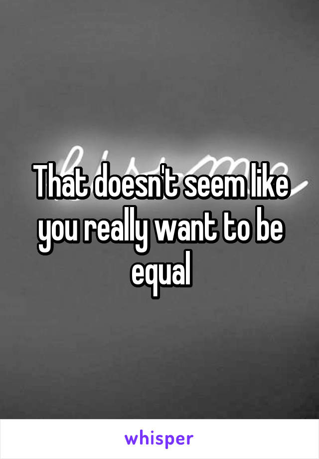 That doesn't seem like you really want to be equal