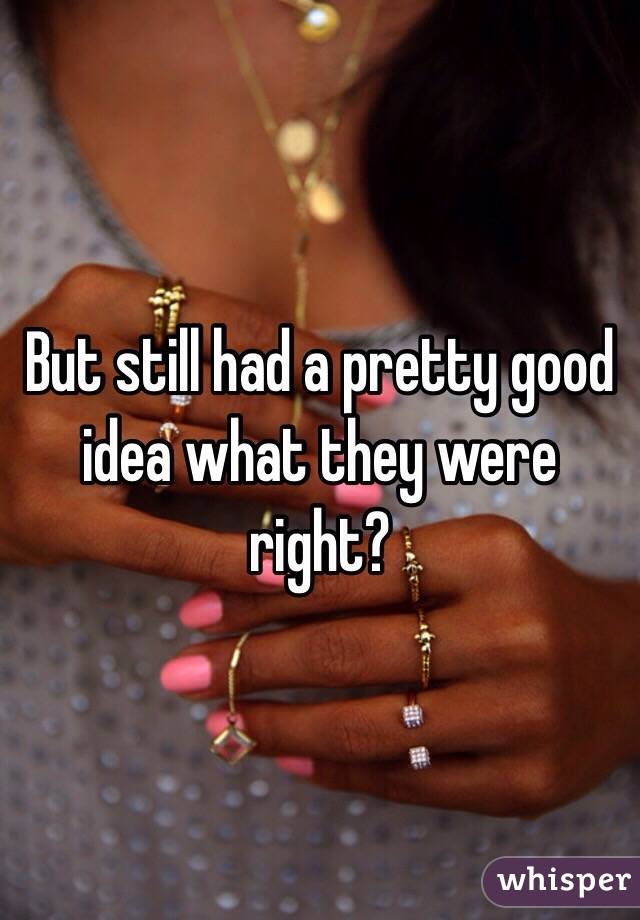 But still had a pretty good idea what they were right?