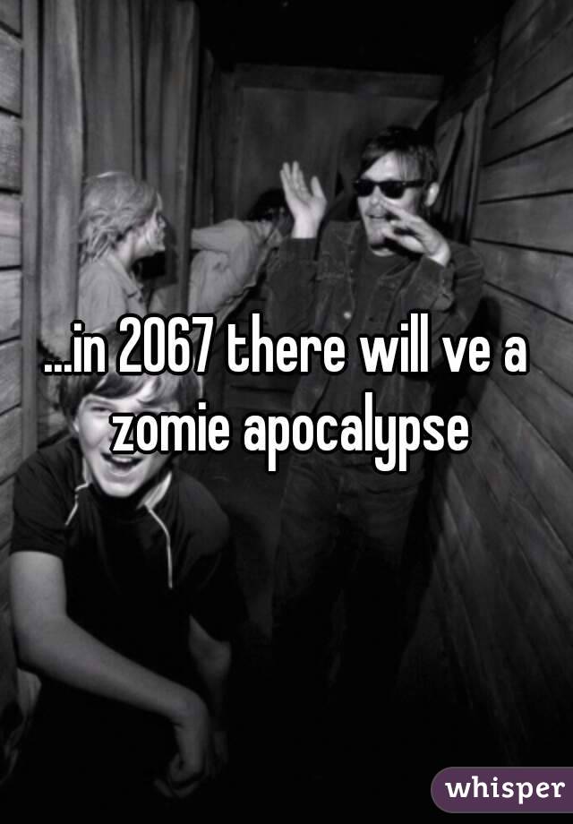 ...in 2067 there will ve a zomie apocalypse