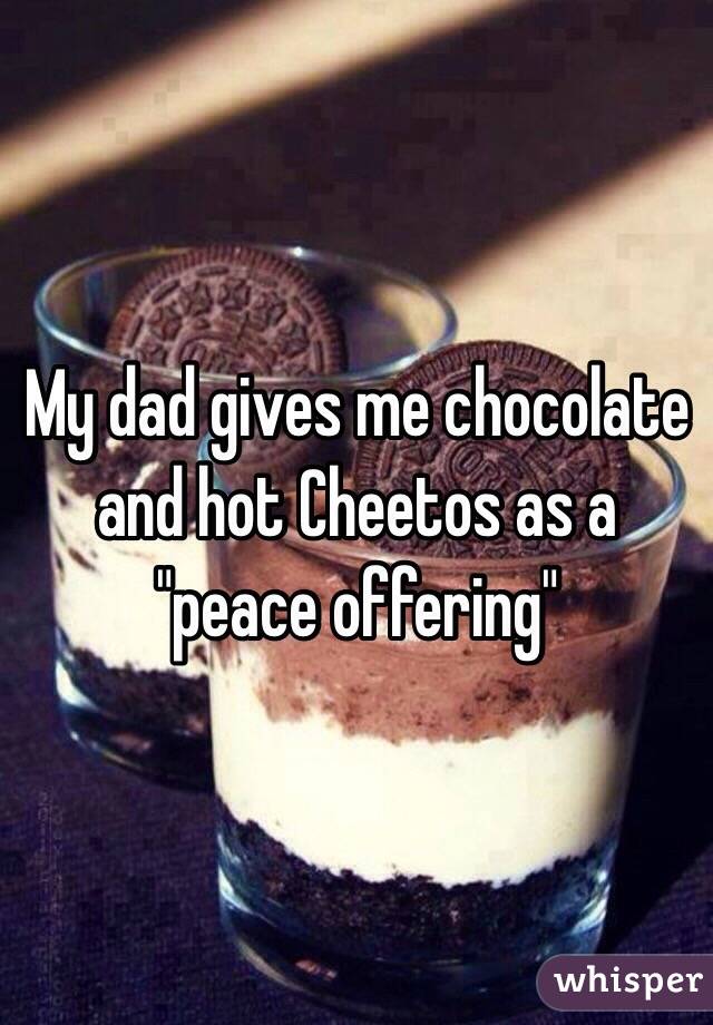 My dad gives me chocolate and hot Cheetos as a "peace offering"