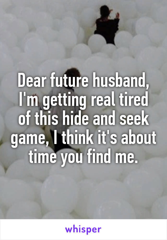 Dear future husband, I'm getting real tired of this hide and seek game, I think it's about time you find me.