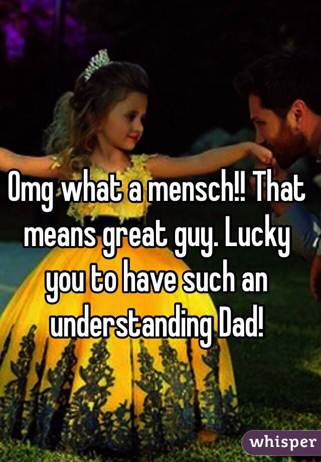 Omg what a mensch!! That means great guy. Lucky you to have such an understanding Dad!