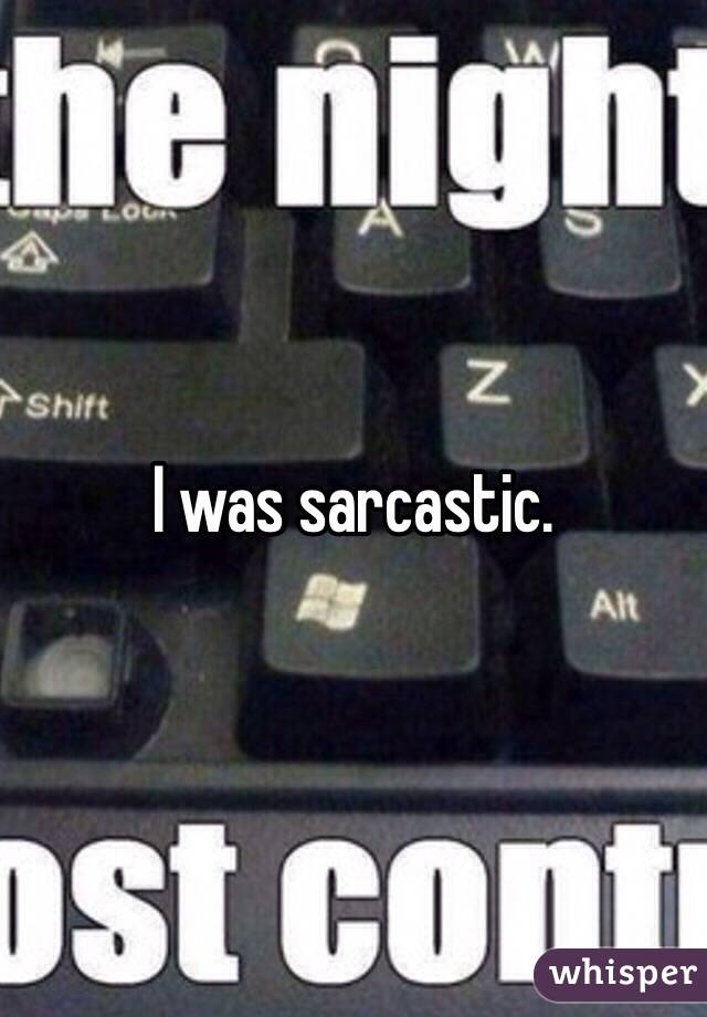 I was sarcastic.