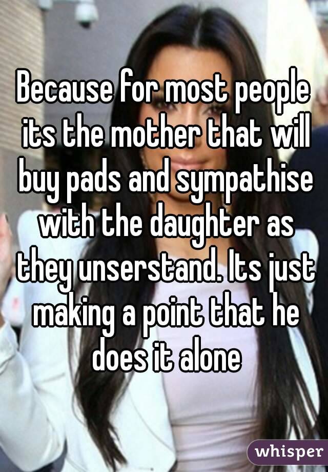 Because for most people its the mother that will buy pads and sympathise with the daughter as they unserstand. Its just making a point that he does it alone