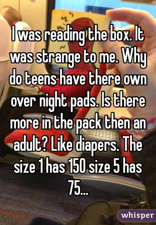 I was reading the box. It was strange to me. Why do teens have there own over night pads. Is there more in the pack then an adult? Like diapers. The size 1 has 150 size 5 has 75... 