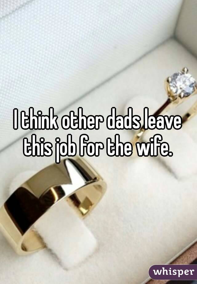 I think other dads leave this job for the wife. 