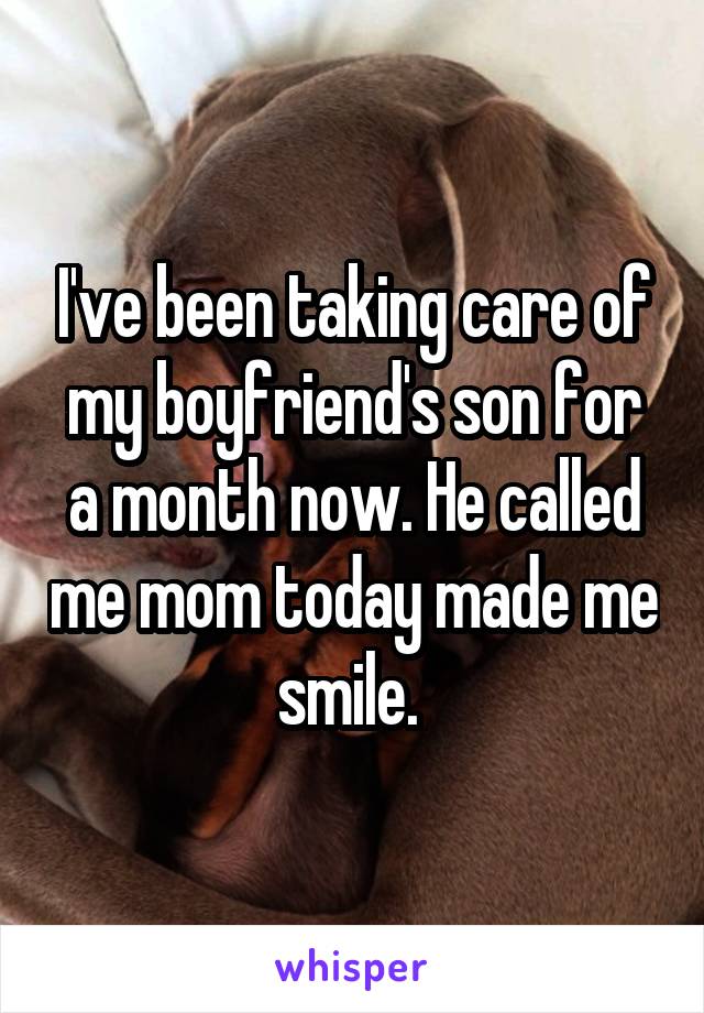 I've been taking care of my boyfriend's son for a month now. He called me mom today made me smile. 