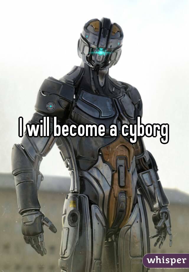 I will become a cyborg