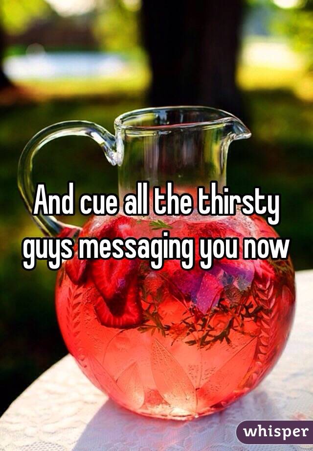 And cue all the thirsty guys messaging you now 