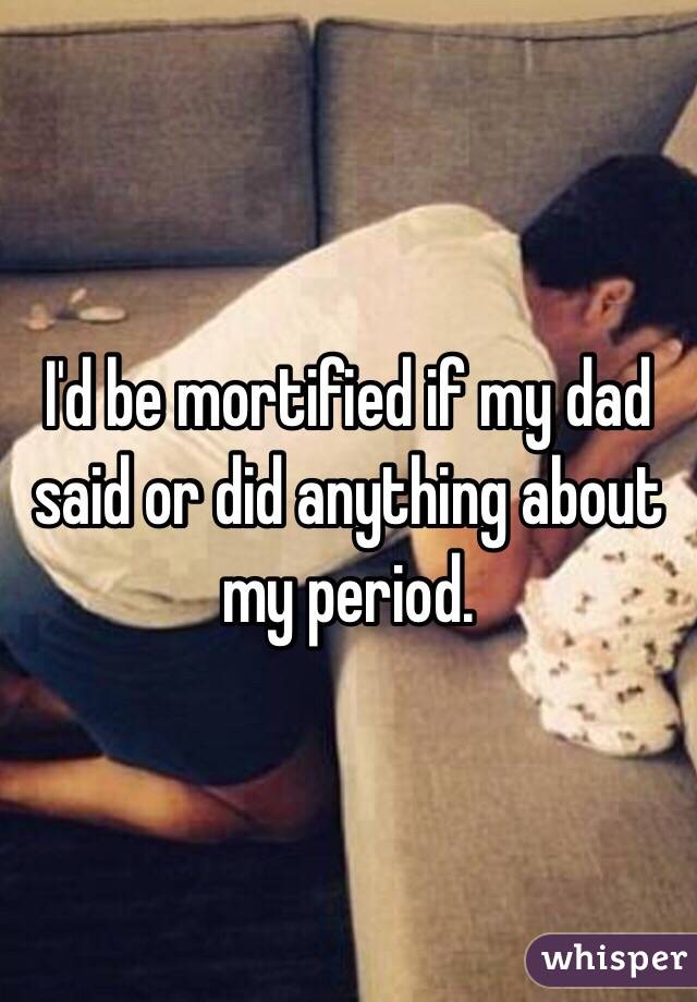 I'd be mortified if my dad said or did anything about my period. 