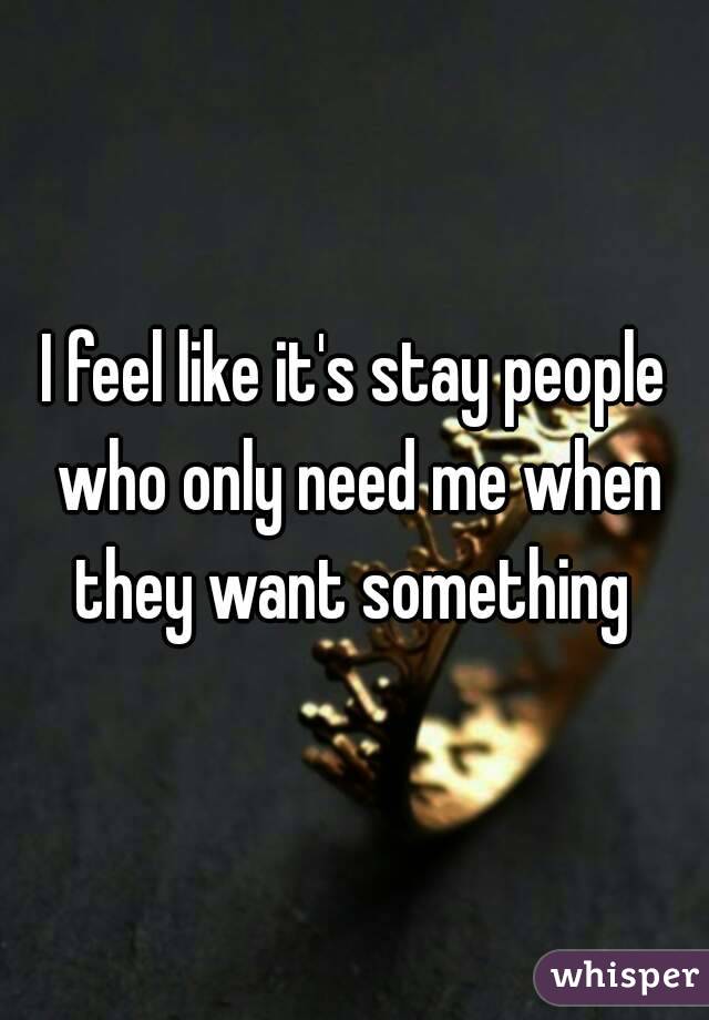 I feel like it's stay people who only need me when they want something 