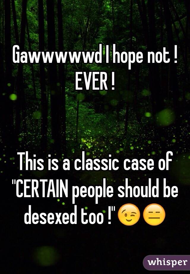 Gawwwwwd I hope not !
EVER !


This is a classic case of "CERTAIN people should be desexed too !"😉😑