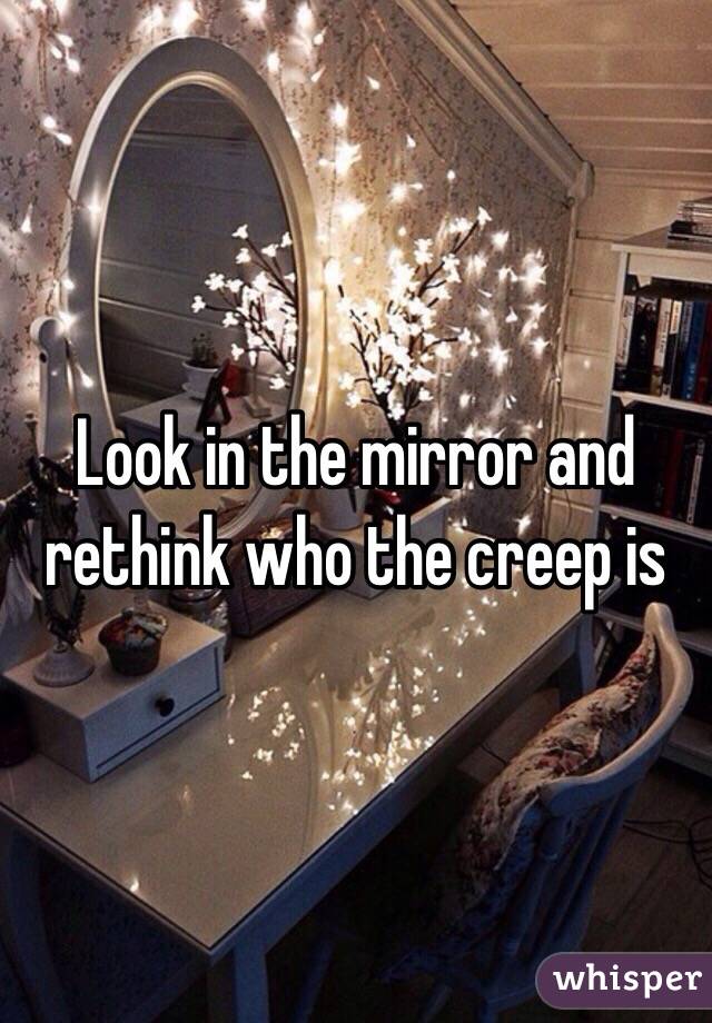 Look in the mirror and rethink who the creep is