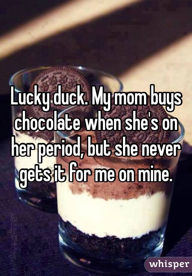 Lucky duck. My mom buys chocolate when she's on her period, but she never gets it for me on mine. 