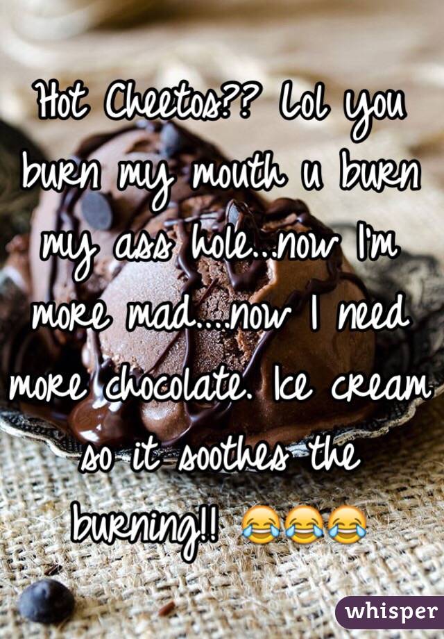 Hot Cheetos?? Lol you burn my mouth u burn my ass hole...now I'm more mad....now I need more chocolate. Ice cream so it soothes the burning!! 😂😂😂